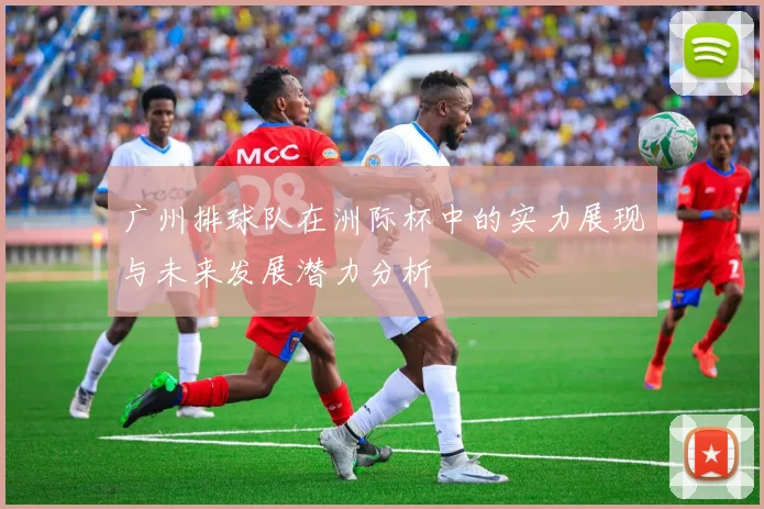广州排球队在洲际杯中的实力展现与未来发展潜力分析