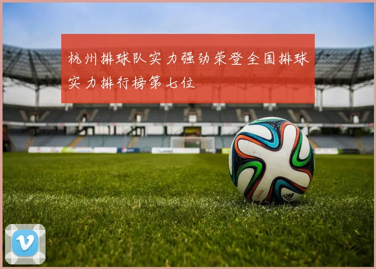 杭州排球队实力强劲荣登全国排球实力排行榜第七位