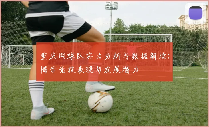 重庆网球队实力分析与数据解读：揭示竞技表现与发展潜力