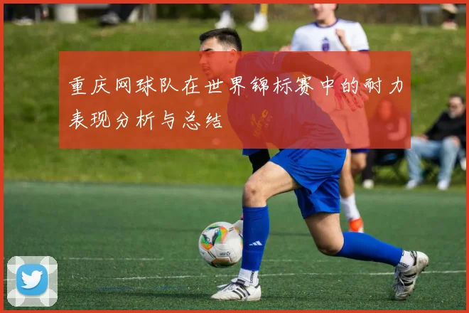 重庆网球队在世界锦标赛中的耐力表现分析与总结