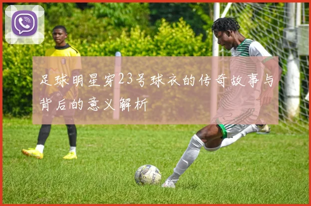 足球明星穿23号球衣的传奇故事与背后的意义解析