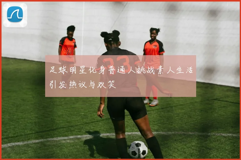 足球明星化身普通人挑战素人生活引发热议与欢笑