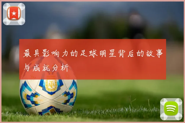 最具影响力的足球明星背后的故事与成就分析