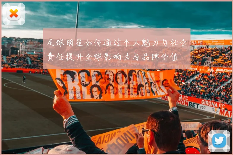 足球明星如何通过个人魅力与社会责任提升全球影响力与品牌价值