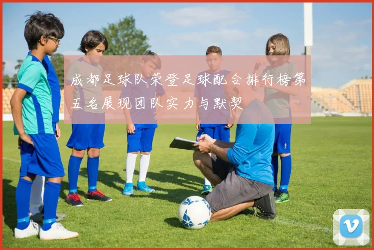 成都足球队荣登足球配合排行榜第五名展现团队实力与默契