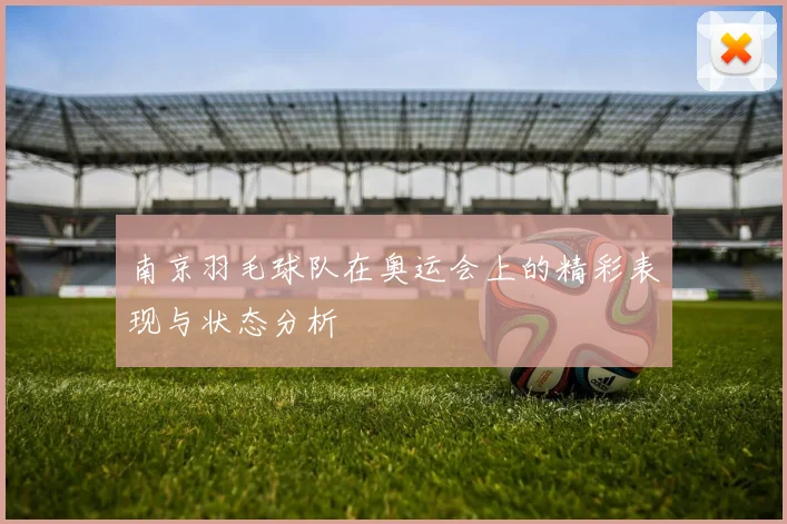 南京羽毛球队在奥运会上的精彩表现与状态分析
