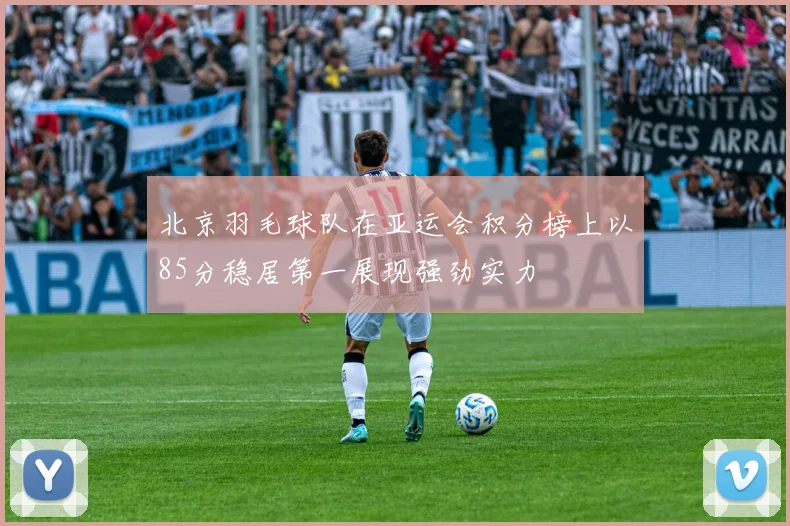 北京羽毛球队在亚运会积分榜上以85分稳居第一展现强劲实力