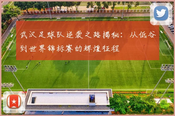武汉足球队逆袭之路揭秘：从低谷到世界锦标赛的辉煌征程